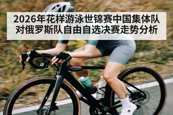 2026年花样游泳世锦赛中国集体队对俄罗斯队自由自选决赛走势分析